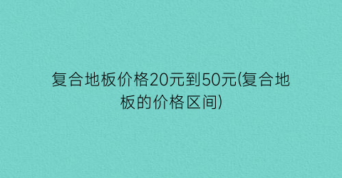 “复合地板价格20元到50元(复合地板的价格区间)