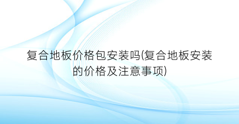 复合地板价格包安装吗(复合地板安装的价格及注意事项)