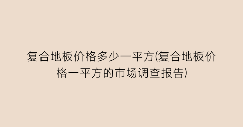 复合地板价格多少一平方(复合地板价格一平方的市场调查报告)