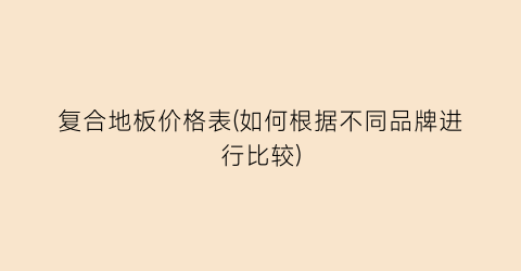 复合地板价格表(如何根据不同品牌进行比较)