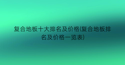 复合地板十大排名及价格(复合地板排名及价格一览表)