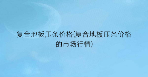 复合地板压条价格(复合地板压条价格的市场行情)