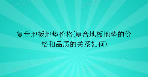 复合地板地垫价格(复合地板地垫的价格和品质的关系如何)