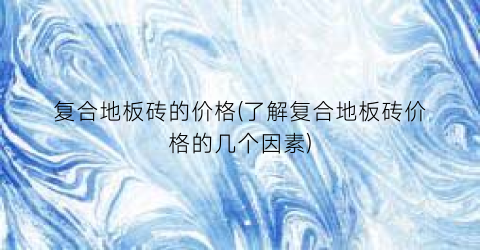 复合地板砖的价格(了解复合地板砖价格的几个因素)