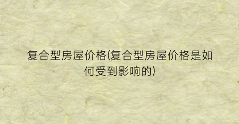 复合型房屋价格(复合型房屋价格是如何受到影响的)