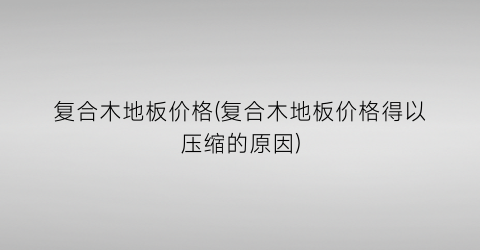 复合木地板价格(复合木地板价格得以压缩的原因)