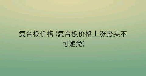 复合板价格.(复合板价格上涨势头不可避免)