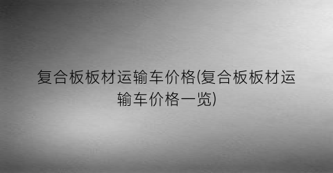 复合板板材运输车价格(复合板板材运输车价格一览)