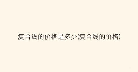 复合线的价格是多少(复合线的价格)