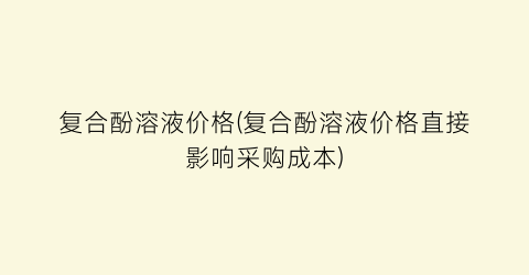“复合酚溶液价格(复合酚溶液价格直接影响采购成本)