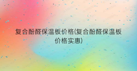 “复合酚醛保温板价格(复合酚醛保温板价格实惠)