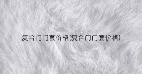 复合门门套价格(复合门门套价格)