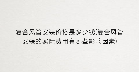 复合风管安装价格是多少钱(复合风管安装的实际费用有哪些影响因素)