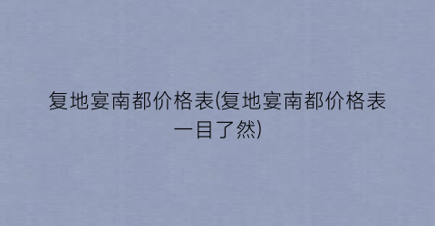 复地宴南都价格表(复地宴南都价格表一目了然)