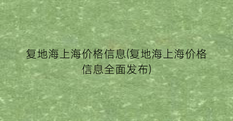 复地海上海价格信息(复地海上海价格信息全面发布)