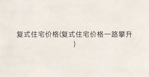 复式住宅价格(复式住宅价格一路攀升)