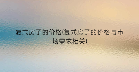 复式房子的价格(复式房子的价格与市场需求相关)