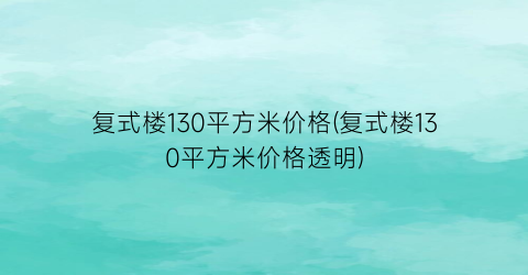 复式楼130平方米价格(复式楼130平方米价格透明)