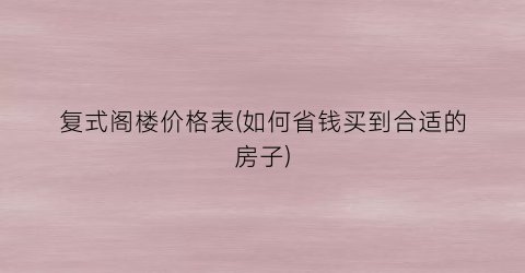 复式阁楼价格表(如何省钱买到合适的房子)