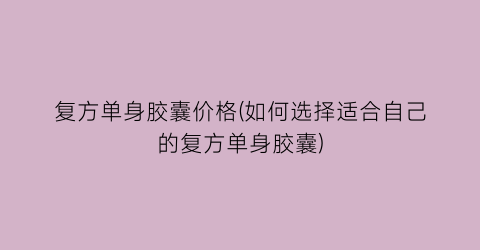 复方单身胶囊价格(如何选择适合自己的复方单身胶囊)