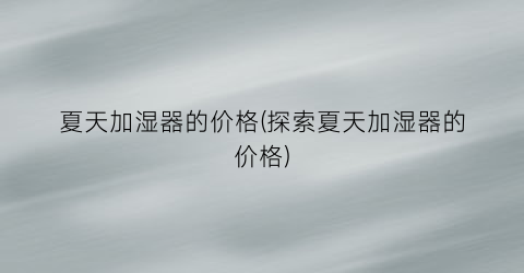夏天加湿器的价格(探索夏天加湿器的价格)