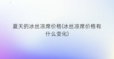 夏天的冰丝凉席价格(冰丝凉席价格有什么变化)