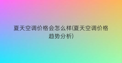 夏天空调价格会怎么样(夏天空调价格趋势分析)