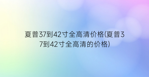 夏普37到42寸全高清价格(夏普37到42寸全高清的价格)