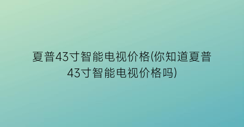 夏普43寸智能电视价格(你知道夏普43寸智能电视价格吗)