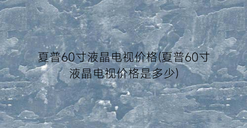 夏普60寸液晶电视价格(夏普60寸液晶电视价格是多少)