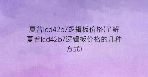 夏普lcd42b7逻辑板价格(了解夏普lcd42b7逻辑板价格的几种方式)