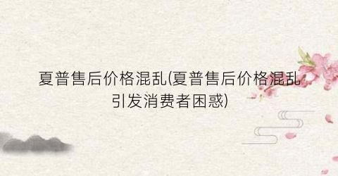 夏普售后价格混乱(夏普售后价格混乱引发消费者困惑)