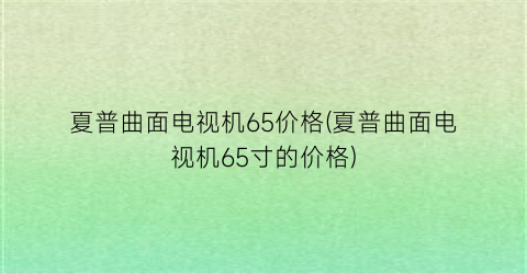 夏普曲面电视机65价格(夏普曲面电视机65寸的价格)