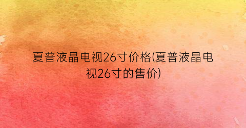夏普液晶电视26寸价格(夏普液晶电视26寸的售价)