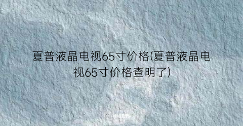 “夏普液晶电视65寸价格(夏普液晶电视65寸价格查明了)