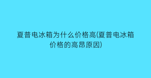 夏普电冰箱为什么价格高(夏普电冰箱价格的高昂原因)
