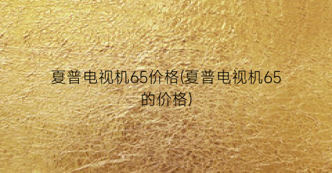 夏普电视机65价格(夏普电视机65的价格)