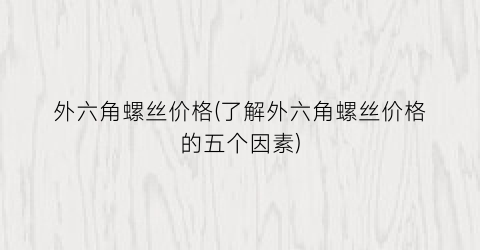 外六角螺丝价格(了解外六角螺丝价格的五个因素)