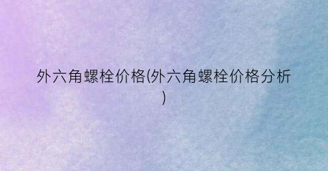 外六角螺栓价格(外六角螺栓价格分析)