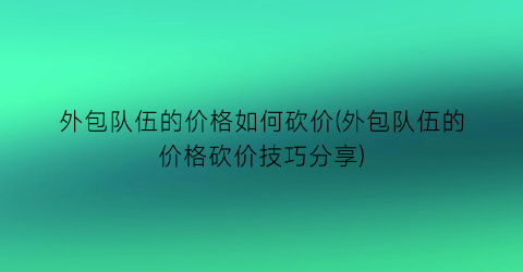 外包队伍的价格如何砍价(外包队伍的价格砍价技巧分享)