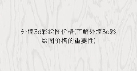外墙3d彩绘图价格(了解外墙3d彩绘图价格的重要性)