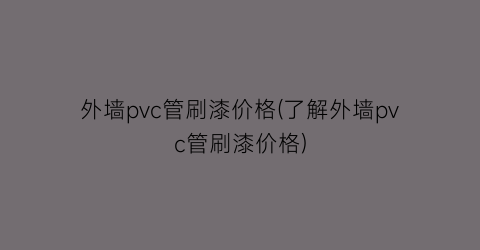 “外墙pvc管刷漆价格(了解外墙pvc管刷漆价格)