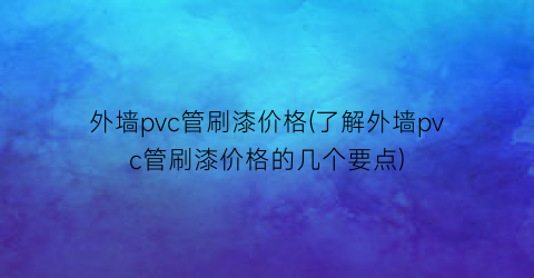 外墙pvc管刷漆价格(了解外墙pvc管刷漆价格的几个要点)