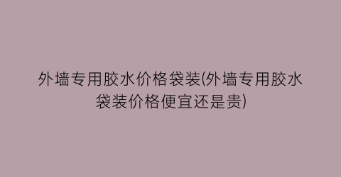 外墙专用胶水价格袋装(外墙专用胶水袋装价格便宜还是贵)