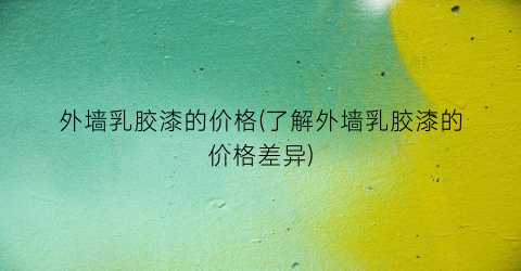 外墙乳胶漆的价格(了解外墙乳胶漆的价格差异)