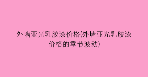 外墙亚光乳胶漆价格(外墙亚光乳胶漆价格的季节波动)