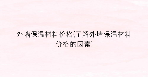 外墙保温材料价格(了解外墙保温材料价格的因素)