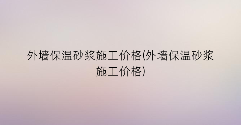 外墙保温砂浆施工价格(外墙保温砂浆施工价格)