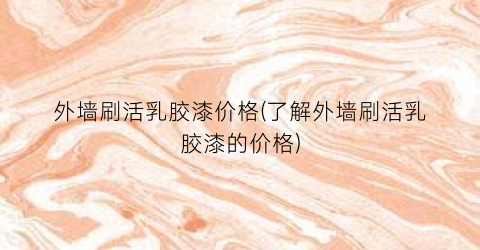 外墙刷活乳胶漆价格(了解外墙刷活乳胶漆的价格)