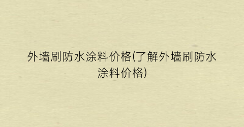 外墙刷防水涂料价格(了解外墙刷防水涂料价格)